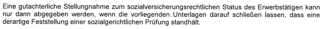 Eine gutachterliche Stellungnahme zum sozialversicherungsrechtlichen Status des Erwerbstätigen kann nur dann abgegeben werden, wenn die vorliegenden.Unterlagen darauf schließen lassen, dass eine derartige Feststellung einer sozialgerichtlichen Prüfung standhält.